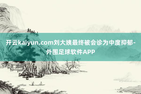 开云kaiyun.com刘大姨最终被会诊为中度抑郁-外围足球软件APP