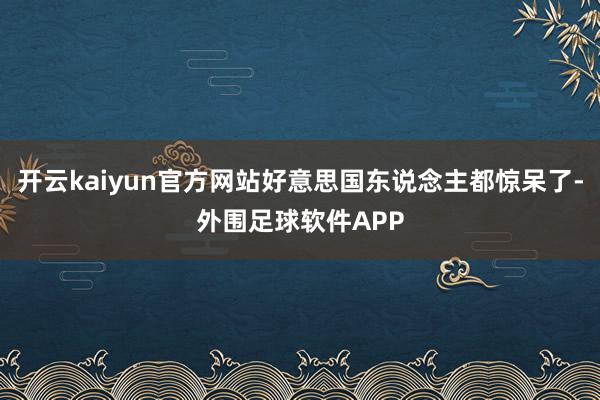 开云kaiyun官方网站好意思国东说念主都惊呆了-外围足球软件APP