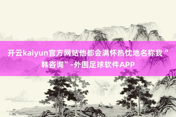 开云kaiyun官方网站他都会满怀热忱地名称我“韩咨询”-外围足球软件APP
