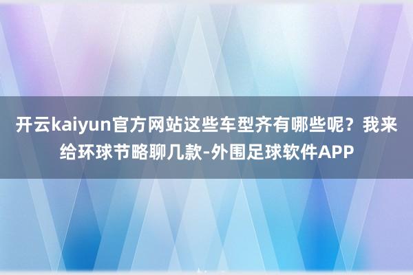 开云kaiyun官方网站这些车型齐有哪些呢？我来给环球节略聊几款-外围足球软件APP