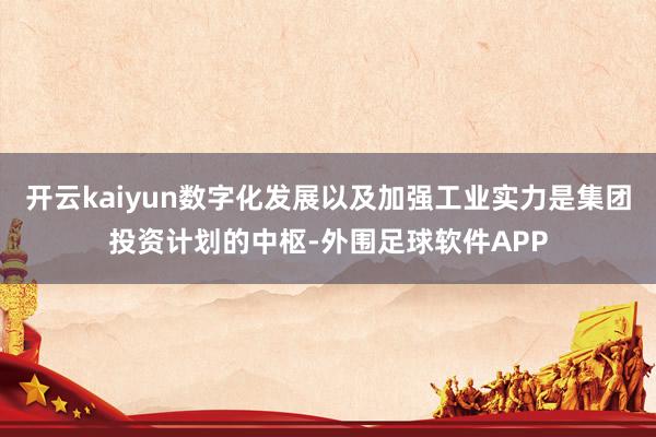 开云kaiyun数字化发展以及加强工业实力是集团投资计划的中枢-外围足球软件APP