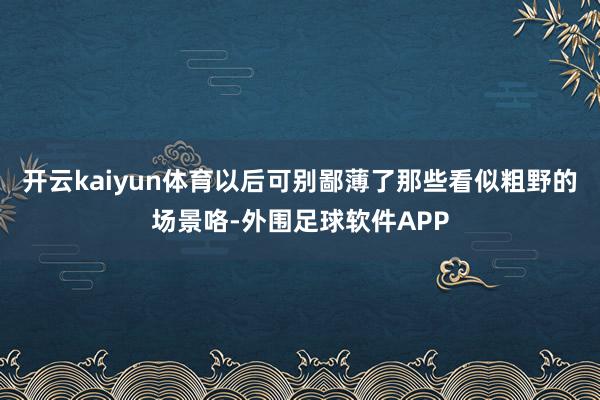 开云kaiyun体育以后可别鄙薄了那些看似粗野的场景咯-外围足球软件APP
