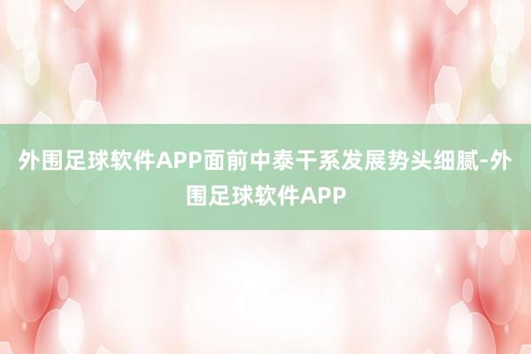 外围足球软件APP面前中泰干系发展势头细腻-外围足球软件APP