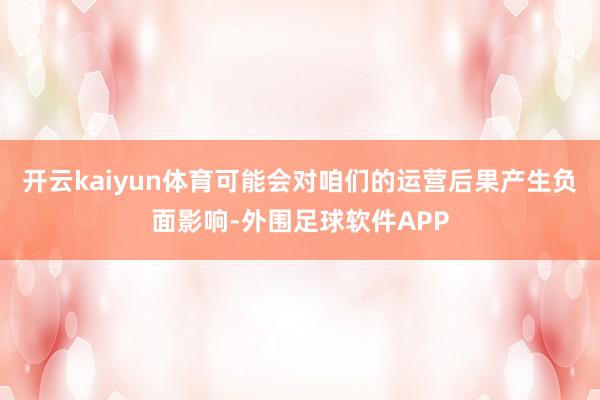 开云kaiyun体育可能会对咱们的运营后果产生负面影响-外围足球软件APP