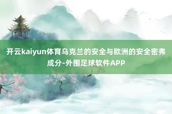 开云kaiyun体育乌克兰的安全与欧洲的安全密弗成分-外围足球软件APP