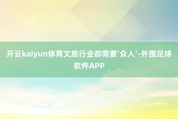 开云kaiyun体育文旅行业却需要‘众人’-外围足球软件APP