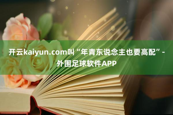 开云kaiyun.com叫“年青东说念主也要高配”-外围足球软件APP