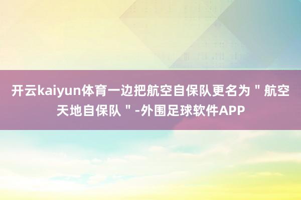 开云kaiyun体育一边把航空自保队更名为"航空天地自保队"-外围足球软件APP