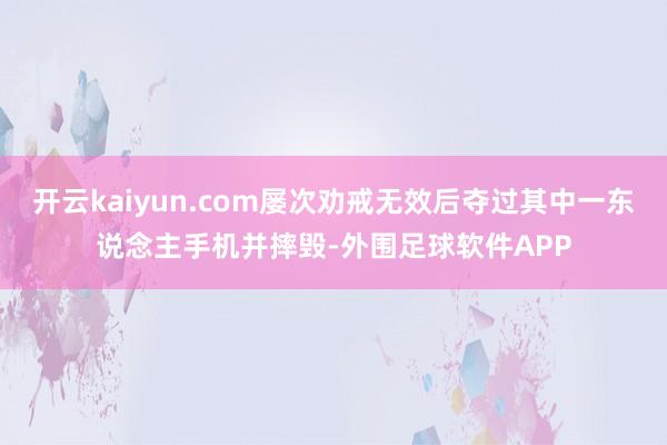 开云kaiyun.com屡次劝戒无效后夺过其中一东说念主手机并摔毁-外围足球软件APP