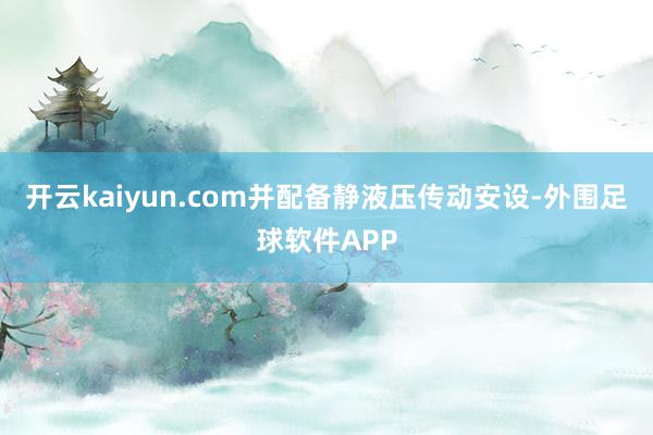 开云kaiyun.com并配备静液压传动安设-外围足球软件APP
