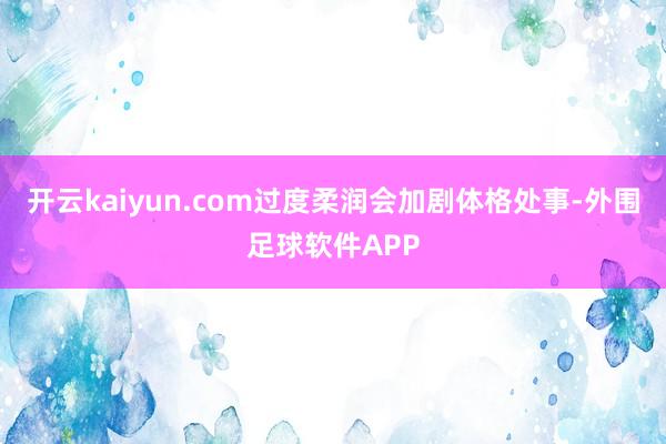 开云kaiyun.com过度柔润会加剧体格处事-外围足球软件APP