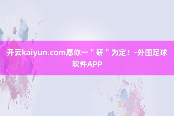 开云kaiyun.com愿你一＂研＂为定！-外围足球软件APP