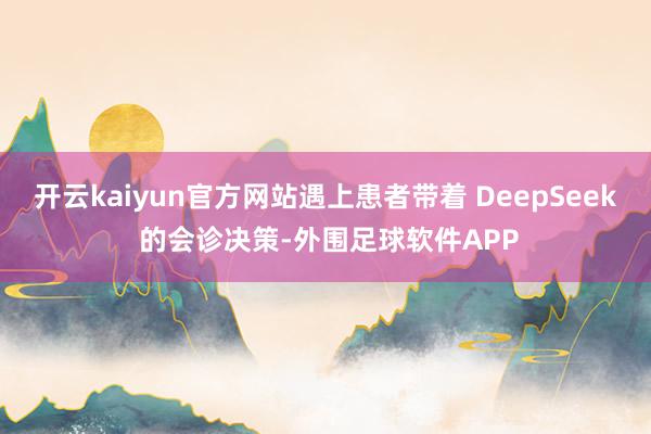 开云kaiyun官方网站遇上患者带着 DeepSeek 的会诊决策-外围足球软件APP