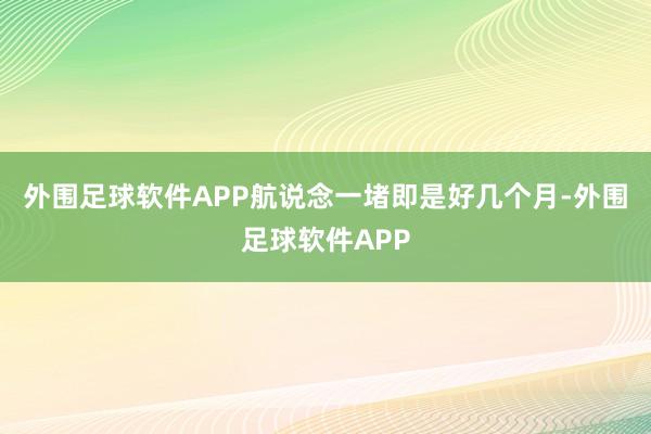 外围足球软件APP航说念一堵即是好几个月-外围足球软件APP