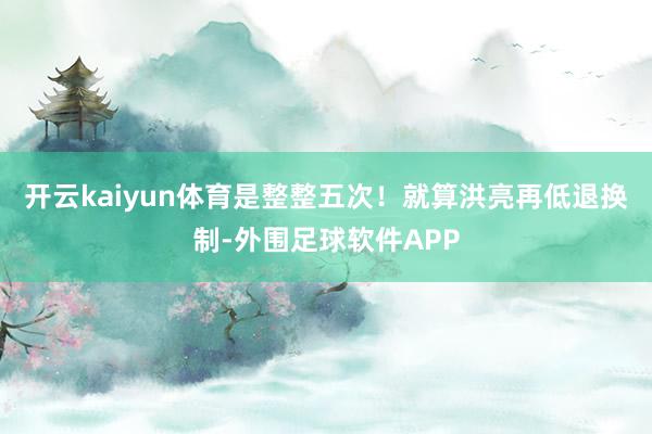 开云kaiyun体育是整整五次！就算洪亮再低退换制-外围足球软件APP