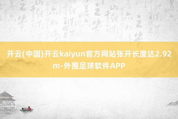 开云(中国)开云kaiyun官方网站张开长度达2.92m-外围足球软件APP