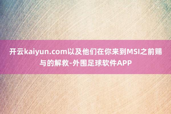 开云kaiyun.com以及他们在你来到MSI之前赐与的解救-外围足球软件APP