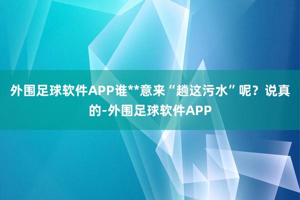 外围足球软件APP谁**意来“趟这污水”呢？说真的-外围足球软件APP
