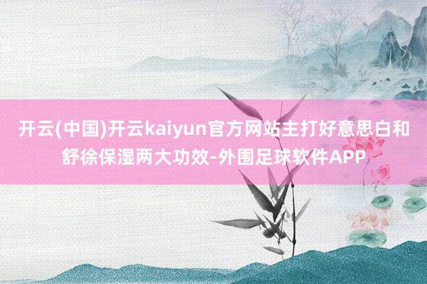 开云(中国)开云kaiyun官方网站主打好意思白和舒徐保湿两大功效-外围足球软件APP