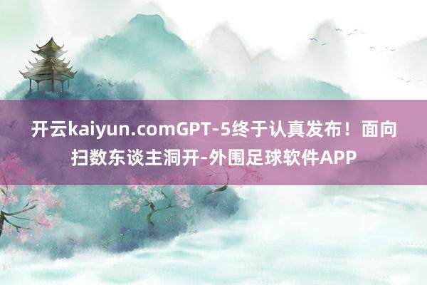 开云kaiyun.comGPT-5终于认真发布！面向扫数东谈主洞开-外围足球软件APP
