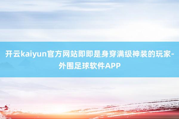 开云kaiyun官方网站即即是身穿满级神装的玩家-外围足球软件APP