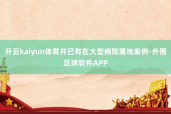 开云kaiyun体育并已有在大型病院落地案例-外围足球软件APP