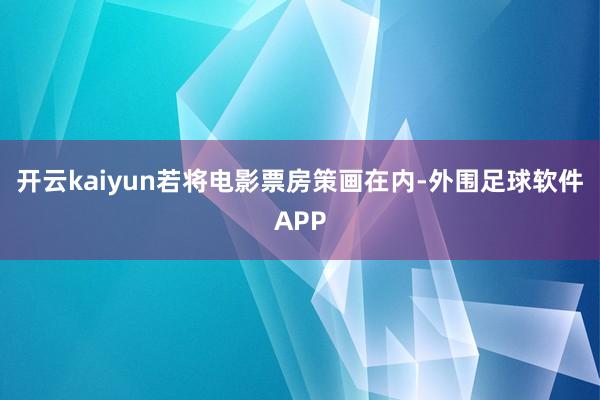 开云kaiyun若将电影票房策画在内-外围足球软件APP