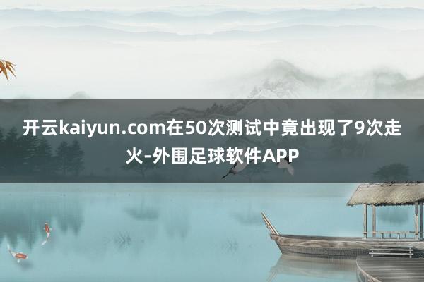 开云kaiyun.com在50次测试中竟出现了9次走火-外围足球软件APP