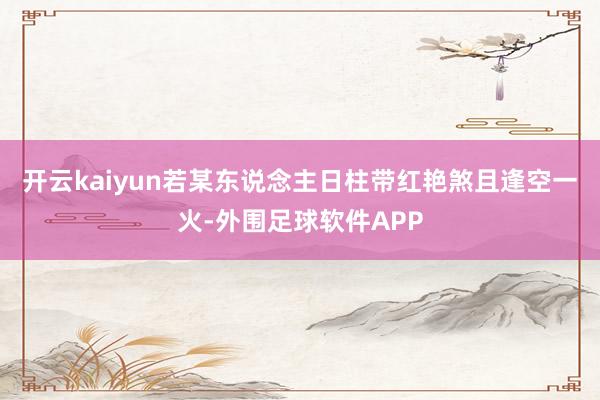 开云kaiyun若某东说念主日柱带红艳煞且逢空一火-外围足球软件APP