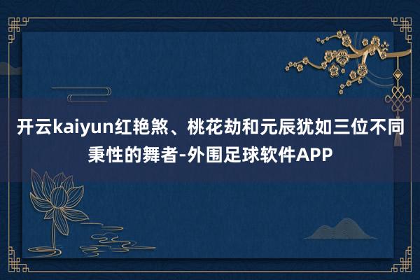 开云kaiyun红艳煞、桃花劫和元辰犹如三位不同秉性的舞者-外围足球软件APP