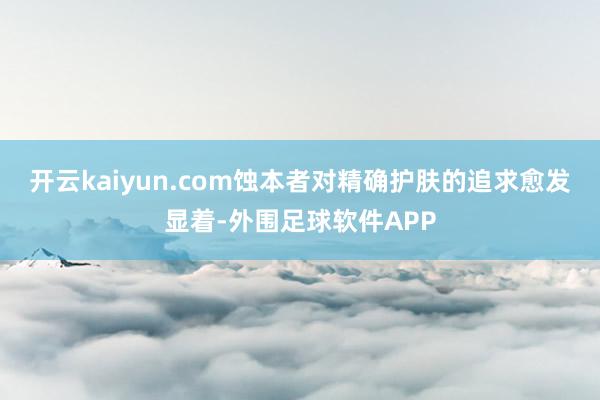 开云kaiyun.com蚀本者对精确护肤的追求愈发显着-外围足球软件APP
