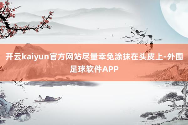 开云kaiyun官方网站尽量幸免涂抹在头皮上-外围足球软件APP