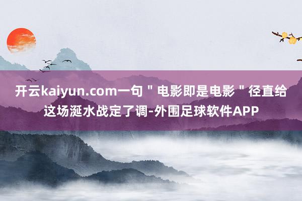 开云kaiyun.com一句＂电影即是电影＂径直给这场涎水战定了调-外围足球软件APP