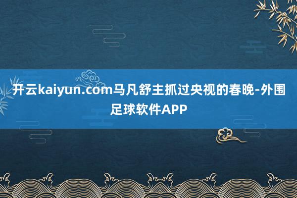 开云kaiyun.com马凡舒主抓过央视的春晚-外围足球软件APP