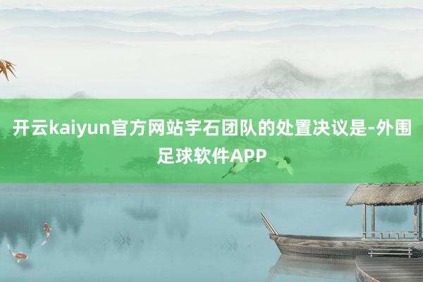 开云kaiyun官方网站宇石团队的处置决议是-外围足球软件APP
