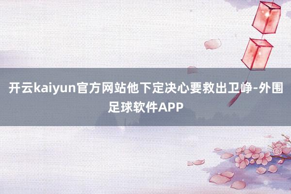 开云kaiyun官方网站他下定决心要救出卫峥-外围足球软件APP