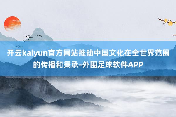 开云kaiyun官方网站推动中国文化在全世界范围的传播和秉承-外围足球软件APP