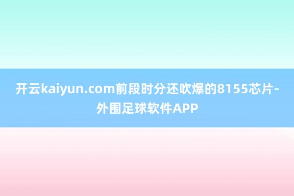 开云kaiyun.com前段时分还吹爆的8155芯片-外围足球软件APP