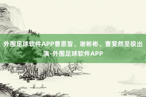外围足球软件APP曹恩皆、谢彬彬、曹斐然至极出演-外围足球软件APP