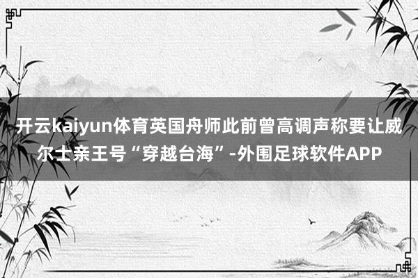 开云kaiyun体育英国舟师此前曾高调声称要让威尔士亲王号“穿越台海”-外围足球软件APP