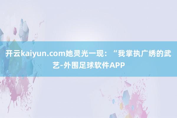 开云kaiyun.com她灵光一现：“我掌执广绣的武艺-外围足球软件APP