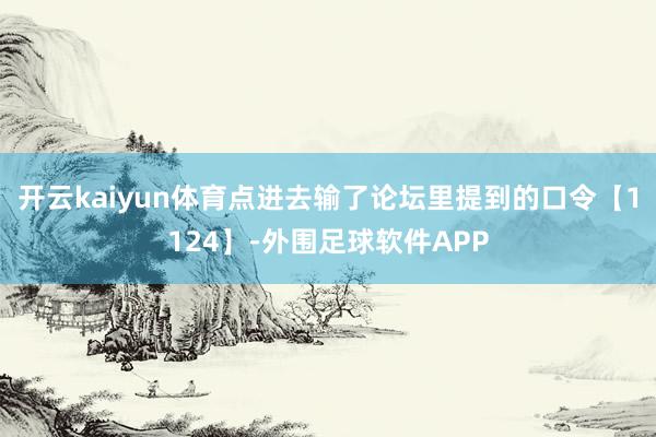 开云kaiyun体育点进去输了论坛里提到的口令【1124】-外围足球软件APP
