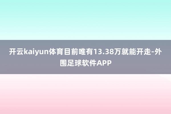 开云kaiyun体育目前唯有13.38万就能开走-外围足球软件APP