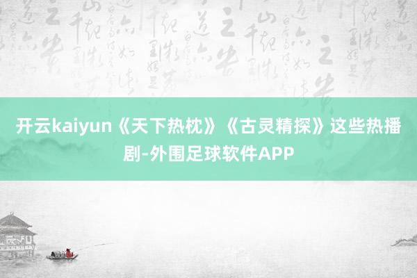 开云kaiyun《天下热枕》《古灵精探》这些热播剧-外围足球软件APP