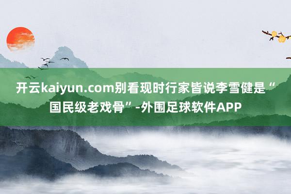 开云kaiyun.com别看现时行家皆说李雪健是“国民级老戏骨”-外围足球软件APP