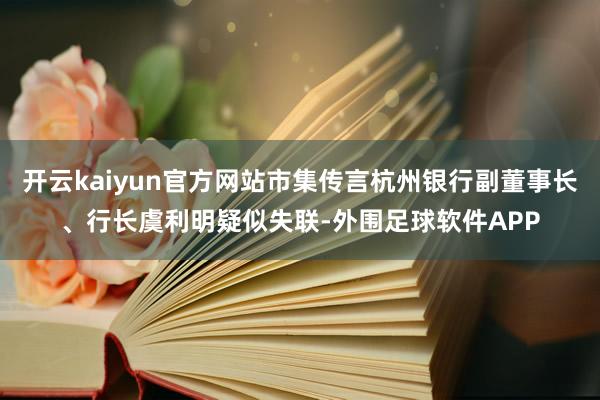 开云kaiyun官方网站市集传言杭州银行副董事长、行长虞利明疑似失联-外围足球软件APP