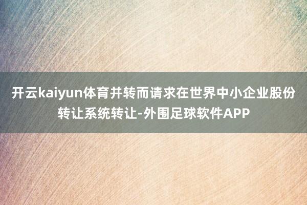 开云kaiyun体育并转而请求在世界中小企业股份转让系统转让-外围足球软件APP