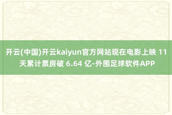 开云(中国)开云kaiyun官方网站现在电影上映 11 天累计票房破 6.64 亿-外围足球软件APP