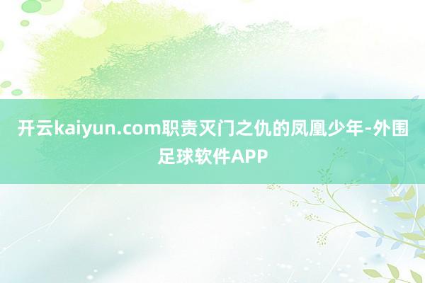 开云kaiyun.com职责灭门之仇的凤凰少年-外围足球软件APP