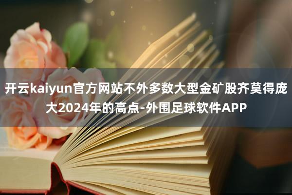 开云kaiyun官方网站不外多数大型金矿股齐莫得庞大2024年的高点-外围足球软件APP
